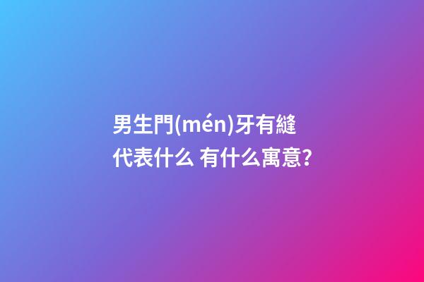 男生門(mén)牙有縫代表什么 有什么寓意？
